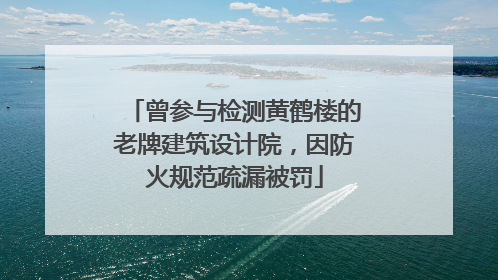 曾参与检测黄鹤楼的老牌建筑设计院，因防火规范疏漏被罚